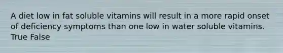 A diet low in fat soluble vitamins will result in a more rapid onset of deficiency symptoms than one low in water soluble vitamins. True False