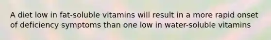 A diet low in fat-soluble vitamins will result in a more rapid onset of deficiency symptoms than one low in water-soluble vitamins