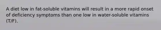 A diet low in fat-soluble vitamins will result in a more rapid onset of deficiency symptoms than one low in water-soluble vitamins (T/F).