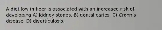 A diet low in fiber is associated with an increased risk of developing A) kidney stones. B) dental caries. C) Crohn's disease. D) diverticulosis.