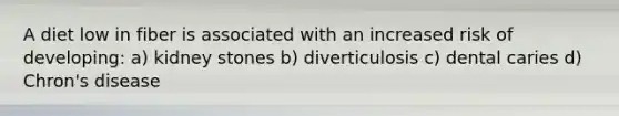 A diet low in fiber is associated with an increased risk of developing: a) kidney stones b) diverticulosis c) dental caries d) Chron's disease