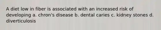 A diet low in fiber is associated with an increased risk of developing a. chron's disease b. dental caries c. kidney stones d. diverticulosis