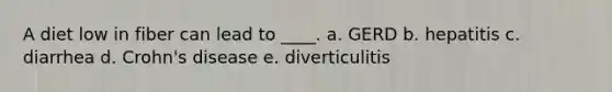 A diet low in fiber can lead to ____. a. GERD b. hepatitis c. diarrhea d. Crohn's disease e. diverticulitis