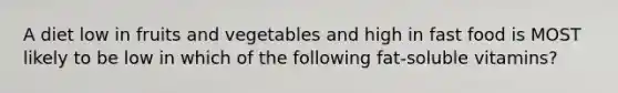 A diet low in fruits and vegetables and high in fast food is MOST likely to be low in which of the following fat-soluble vitamins?