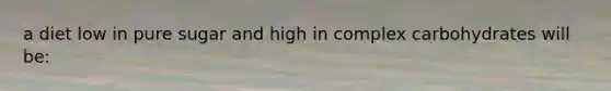 a diet low in pure sugar and high in complex carbohydrates will be: