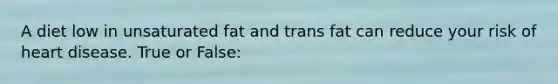 A diet low in unsaturated fat and trans fat can reduce your risk of heart disease. True or False: