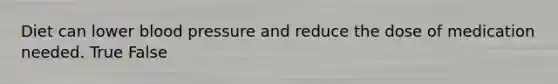 Diet can lower blood pressure and reduce the dose of medication needed. True False