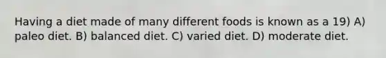 Having a diet made of many different foods is known as a 19) A) paleo diet. B) balanced diet. C) varied diet. D) moderate diet.