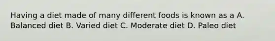 Having a diet made of many different foods is known as a A. Balanced diet B. Varied diet C. Moderate diet D. Paleo diet