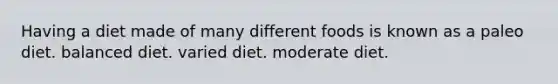 Having a diet made of many different foods is known as a paleo diet. balanced diet. varied diet. moderate diet.