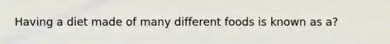 Having a diet made of many different foods is known as a?