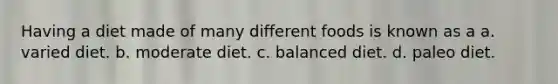 Having a diet made of many different foods is known as a a. varied diet. b. moderate diet. c. balanced diet. d. paleo diet.