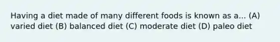 Having a diet made of many different foods is known as a... (A) varied diet (B) balanced diet (C) moderate diet (D) paleo diet