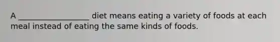 A __________________ diet means eating a variety of foods at each meal instead of eating the same kinds of foods.