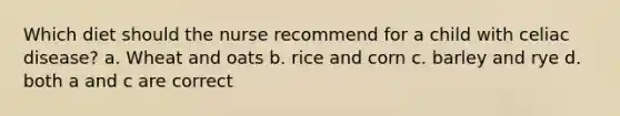 Which diet should the nurse recommend for a child with celiac disease? a. Wheat and oats b. rice and corn c. barley and rye d. both a and c are correct