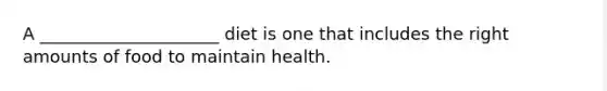 A _____________________ diet is one that includes the right amounts of food to maintain health.