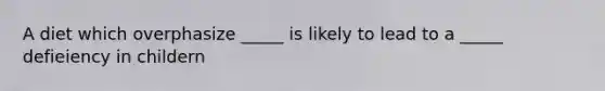 A diet which overphasize _____ is likely to lead to a _____ defieiency in childern