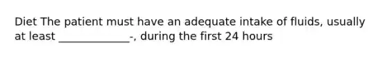 Diet The patient must have an adequate intake of fluids, usually at least _____________-, during the first 24 hours