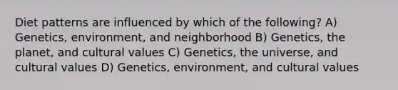 Diet patterns are influenced by which of the following? A) Genetics, environment, and neighborhood B) Genetics, the planet, and cultural values C) Genetics, the universe, and cultural values D) Genetics, environment, and cultural values