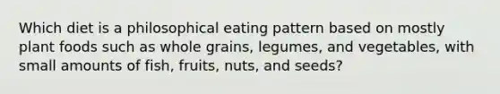 Which diet is a philosophical eating pattern based on mostly plant foods such as whole grains, legumes, and vegetables, with small amounts of fish, fruits, nuts, and seeds?