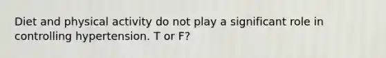 Diet and physical activity do not play a significant role in controlling hypertension. T or F?