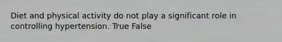 Diet and physical activity do not play a significant role in controlling hypertension. True False