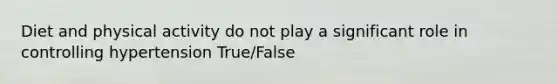 Diet and physical activity do not play a significant role in controlling hypertension True/False