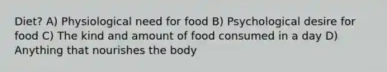 Diet? A) Physiological need for food B) Psychological desire for food C) The kind and amount of food consumed in a day D) Anything that nourishes the body