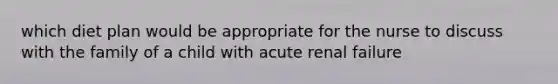 which diet plan would be appropriate for the nurse to discuss with the family of a child with acute renal failure