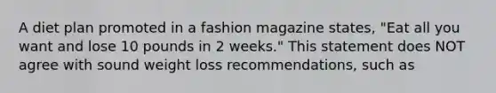 A diet plan promoted in a fashion magazine states, "Eat all you want and lose 10 pounds in 2 weeks." This statement does NOT agree with sound weight loss recommendations, such as