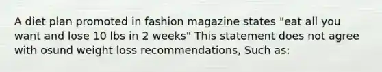 A diet plan promoted in fashion magazine states "eat all you want and lose 10 lbs in 2 weeks" This statement does not agree with osund weight loss recommendations, Such as: