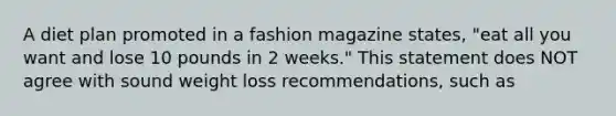 A diet plan promoted in a fashion magazine states, "eat all you want and lose 10 pounds in 2 weeks." This statement does NOT agree with sound weight loss recommendations, such as