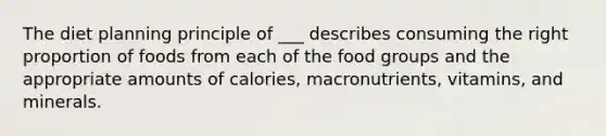 The diet planning principle of ___ describes consuming the right proportion of foods from each of the food groups and the appropriate amounts of calories, macronutrients, vitamins, and minerals.