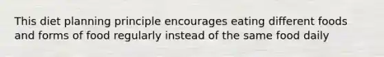 This diet planning principle encourages eating different foods and forms of food regularly instead of the same food daily