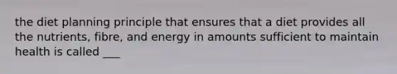 the diet planning principle that ensures that a diet provides all the nutrients, fibre, and energy in amounts sufficient to maintain health is called ___
