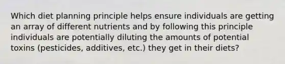 Which diet planning principle helps ensure individuals are getting an array of different nutrients and by following this principle individuals are potentially diluting the amounts of potential toxins (pesticides, additives, etc.) they get in their diets?