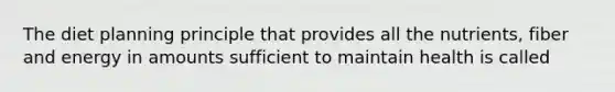 The diet planning principle that provides all the nutrients, fiber and energy in amounts sufficient to maintain health is called