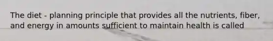 The diet - planning principle that provides all the nutrients, fiber, and energy in amounts sufficient to maintain health is called