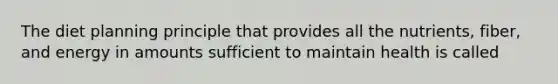 The diet planning principle that provides all the nutrients, fiber, and energy in amounts sufficient to maintain health is called