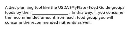 A diet planning tool like the USDA (MyPlate) Food Guide groups foods by their ___________________ . In this way, if you consume the recommended amount from each food group you will consume the recommended nutrients as well.