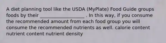 A diet planning tool like the USDA (MyPlate) Food Guide groups foods by their ___________________ . In this way, if you consume the recommended amount from each food group you will consume the recommended nutrients as well. calorie content nutrient content nutrient density