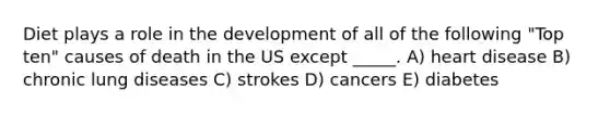 Diet plays a role in the development of all of the following "Top ten" causes of death in the US except _____. A) heart disease B) chronic lung diseases C) strokes D) cancers E) diabetes