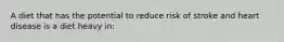 A diet that has the potential to reduce risk of stroke and heart disease is a diet heavy in: