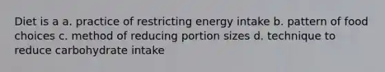 Diet is a a. practice of restricting energy intake b. pattern of food choices c. method of reducing portion sizes d. technique to reduce carbohydrate intake