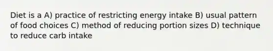 Diet is a A) practice of restricting energy intake B) usual pattern of food choices C) method of reducing portion sizes D) technique to reduce carb intake