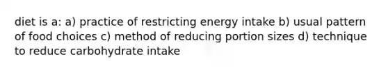 diet is a: a) practice of restricting energy intake b) usual pattern of food choices c) method of reducing portion sizes d) technique to reduce carbohydrate intake