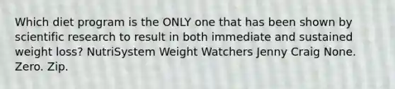 Which diet program is the ONLY one that has been shown by scientific research to result in both immediate and sustained weight loss? NutriSystem Weight Watchers Jenny Craig None. Zero. Zip.