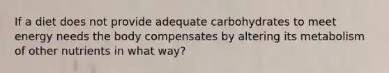 If a diet does not provide adequate carbohydrates to meet energy needs the body compensates by altering its metabolism of other nutrients in what way?