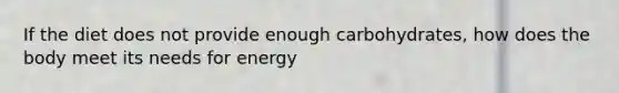 If the diet does not provide enough carbohydrates, how does the body meet its needs for energy