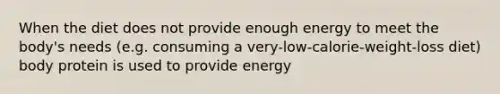 When the diet does not provide enough energy to meet the body's needs (e.g. consuming a very-low-calorie-weight-loss diet) body protein is used to provide energy